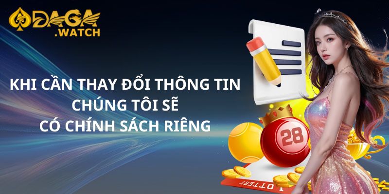 Khi cần thay đổi thông tin, chúng tôi sẽ có chính sách riêng