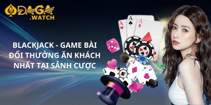 Blackjack - Game bài đổi thưởng ăn khách nhất tại sảnh cược