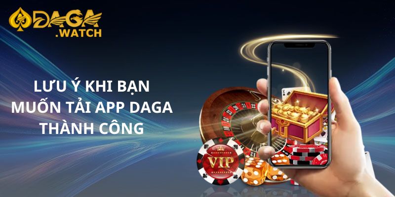 Lưu ý khi bạn muốn tải app DAGA thành công